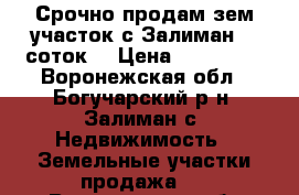 Срочно продам зем.участок с.Залиман 15 соток. › Цена ­ 290 000 - Воронежская обл., Богучарский р-н, Залиман с. Недвижимость » Земельные участки продажа   . Воронежская обл.